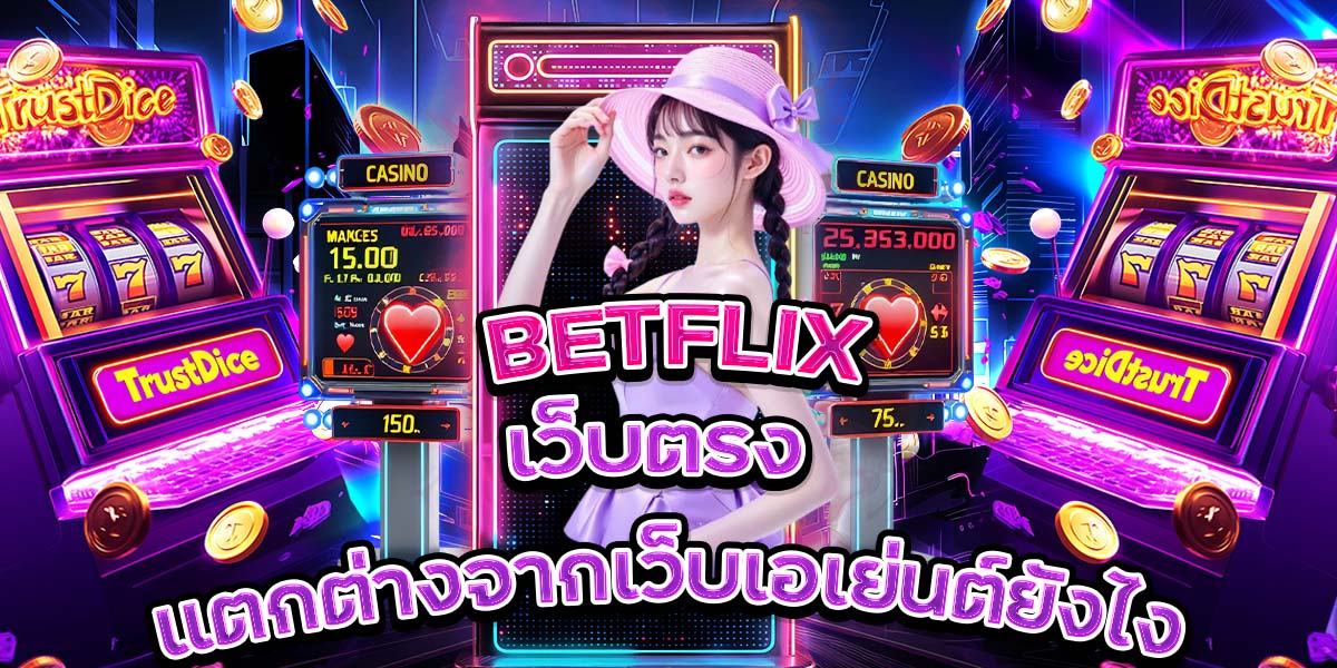 4. BETFLIX เว็บตรง แตกต่างจากเว็บเอเย่นต์ยังไง